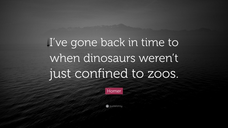 Homer Quote: “I’ve gone back in time to when dinosaurs weren’t just confined to zoos.”