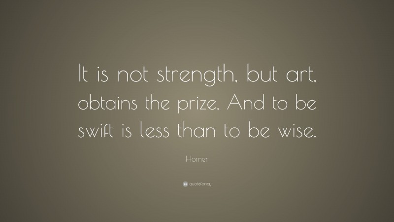 Homer Quote: “It is not strength, but art, obtains the prize, And to be swift is less than to be wise.”