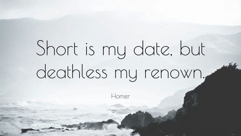 Homer Quote: “Short is my date, but deathless my renown.”