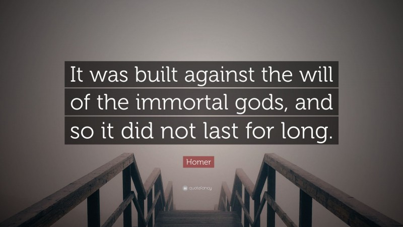 Homer Quote: “It was built against the will of the immortal gods, and so it did not last for long.”