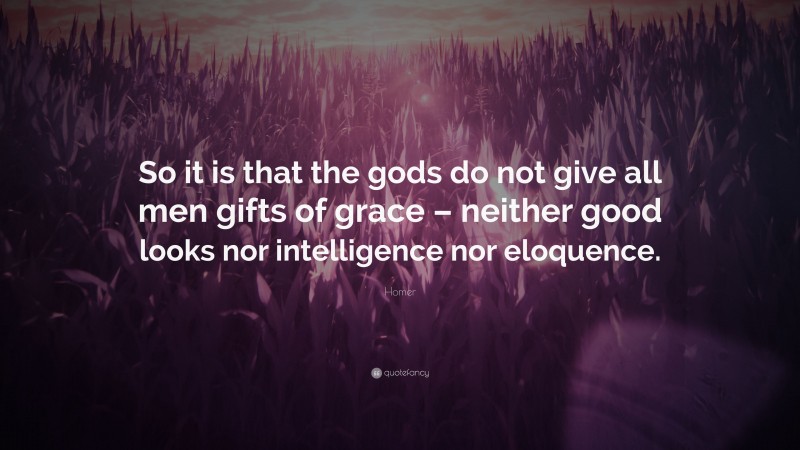 Homer Quote: “So it is that the gods do not give all men gifts of grace – neither good looks nor intelligence nor eloquence.”
