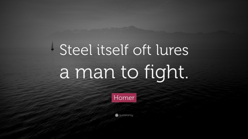 Homer Quote: “Steel itself oft lures a man to fight.”