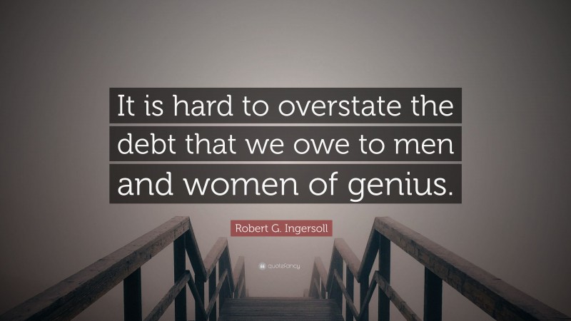 Robert G. Ingersoll Quote: “It is hard to overstate the debt that we owe to men and women of genius.”