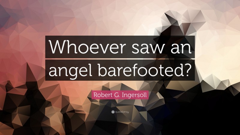 Robert G. Ingersoll Quote: “Whoever saw an angel barefooted?”