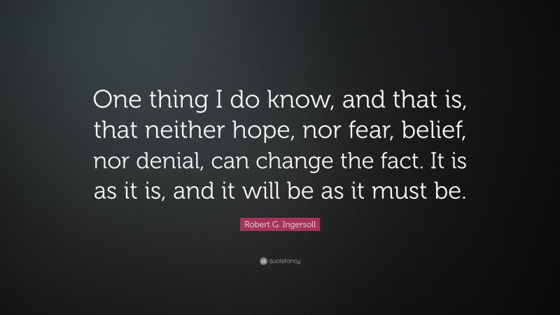 Robert G. Ingersoll Quote: “One thing I do know, and that is, that neither hope, nor fear, belief, nor denial, can change the fact. It is as it is, and it will be as it must be.”