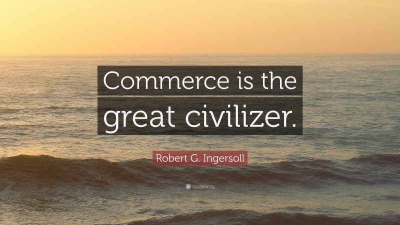 Robert G. Ingersoll Quote: “Commerce is the great civilizer.”