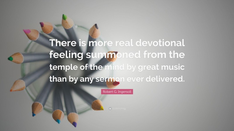 Robert G. Ingersoll Quote: “There is more real devotional feeling summoned from the temple of the mind by great music than by any sermon ever delivered.”