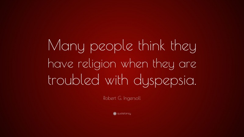 Robert G. Ingersoll Quote: “Many people think they have religion when they are troubled with dyspepsia.”