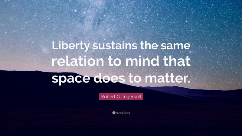 Robert G. Ingersoll Quote: “Liberty sustains the same relation to mind that space does to matter.”