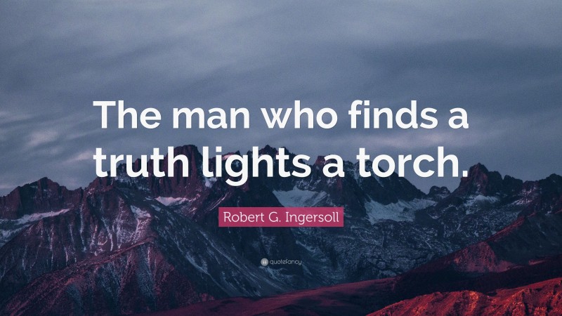Robert G. Ingersoll Quote: “The man who finds a truth lights a torch.”
