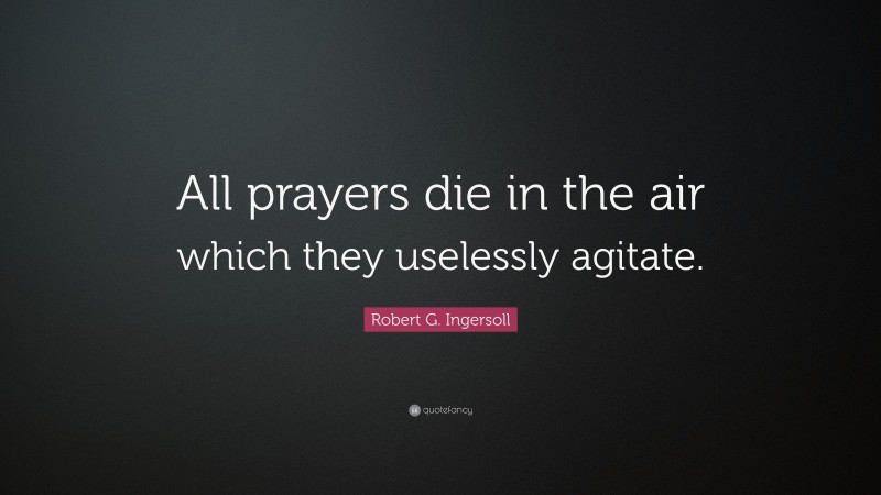 Robert G. Ingersoll Quote: “All prayers die in the air which they uselessly agitate.”