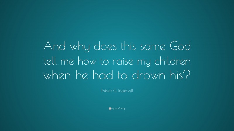 Robert G. Ingersoll Quote: “And why does this same God tell me how to raise my children when he had to drown his?”