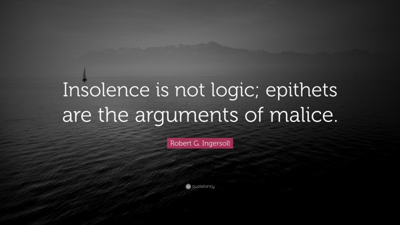 Robert G. Ingersoll Quote: “Insolence is not logic; epithets are the arguments of malice.”