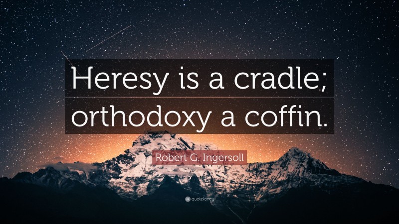 Robert G. Ingersoll Quote: “Heresy is a cradle; orthodoxy a coffin.”