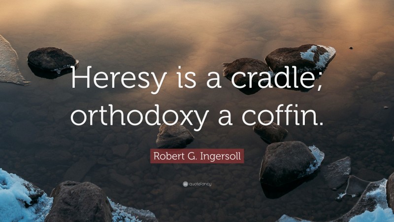 Robert G. Ingersoll Quote: “Heresy is a cradle; orthodoxy a coffin.”