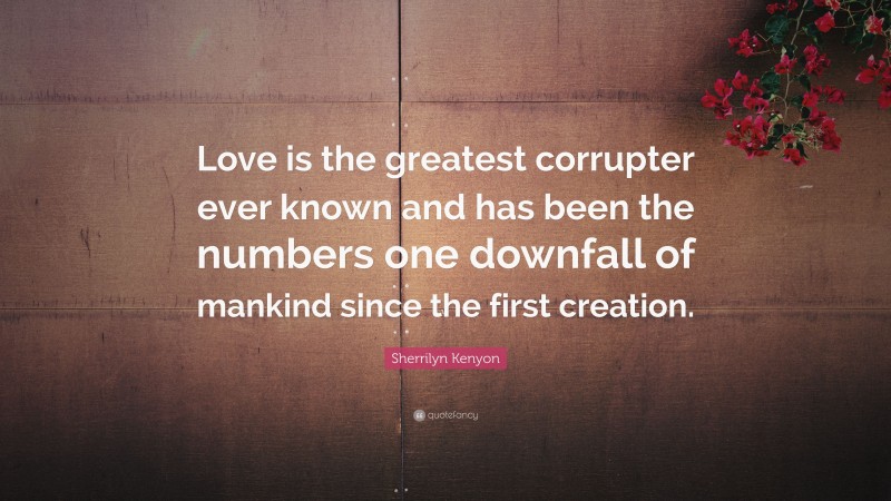 Sherrilyn Kenyon Quote: “Love is the greatest corrupter ever known and has been the numbers one downfall of mankind since the first creation.”