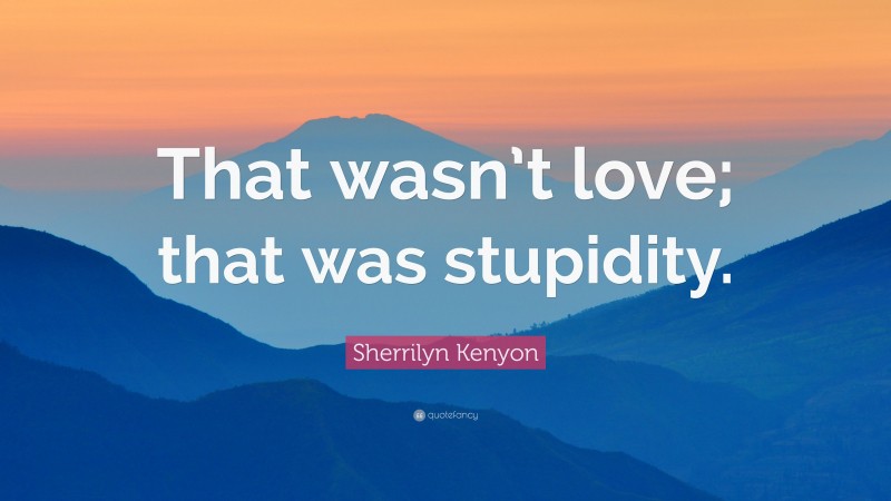 Sherrilyn Kenyon Quote: “That wasn’t love; that was stupidity.”