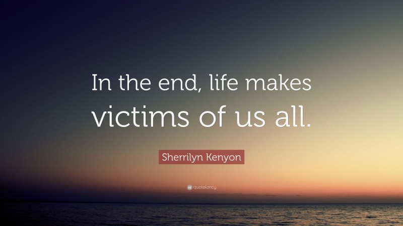 Sherrilyn Kenyon Quote: “In the end, life makes victims of us all.”