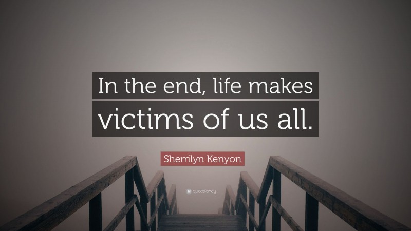 Sherrilyn Kenyon Quote: “In the end, life makes victims of us all.”