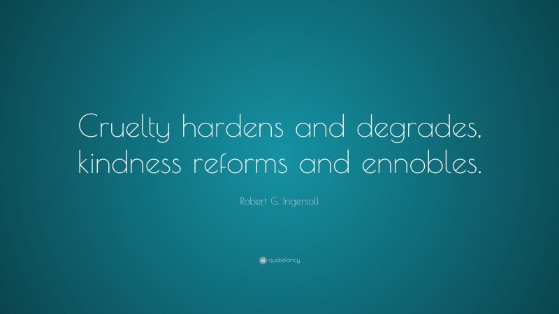 Robert G. Ingersoll Quote: “Cruelty hardens and degrades, kindness reforms and ennobles.”