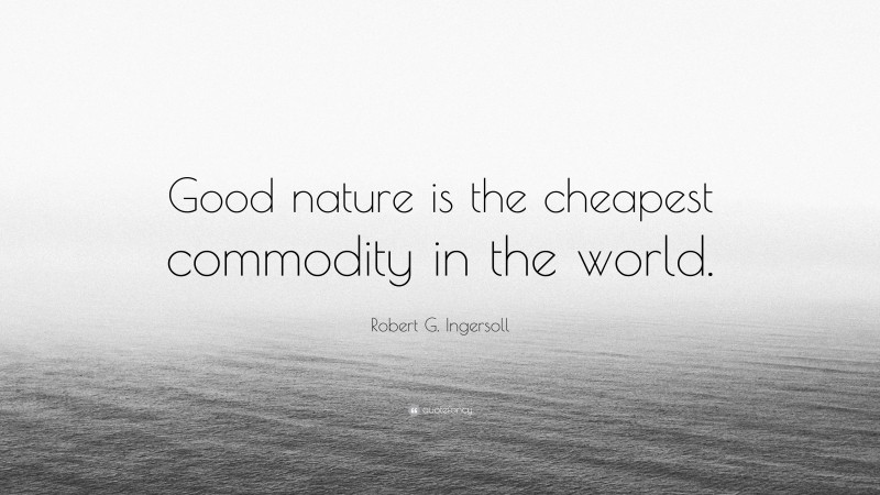 Robert G. Ingersoll Quote: “Good nature is the cheapest commodity in the world.”