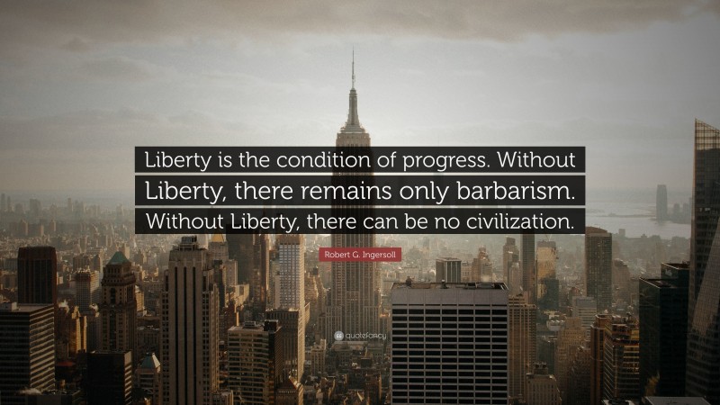 Robert G. Ingersoll Quote: “Liberty is the condition of progress. Without Liberty, there remains only barbarism. Without Liberty, there can be no civilization.”