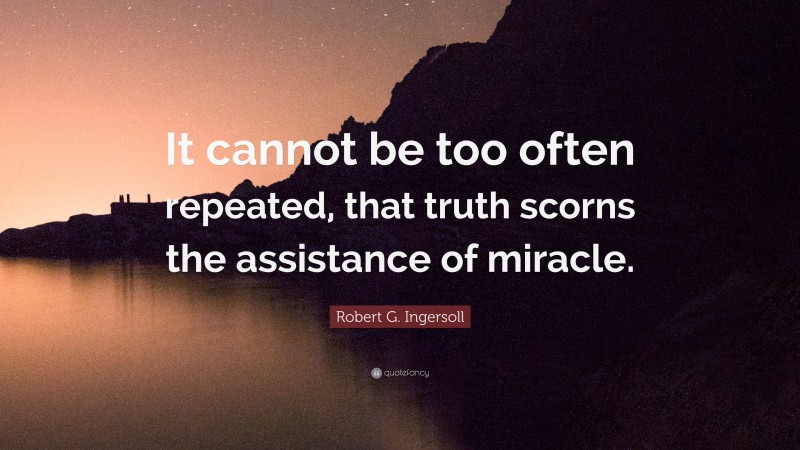 Robert G. Ingersoll Quote: “It cannot be too often repeated, that truth scorns the assistance of miracle.”