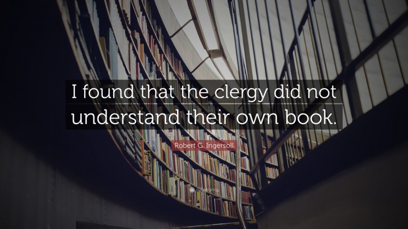 Robert G. Ingersoll Quote: “I found that the clergy did not understand their own book.”
