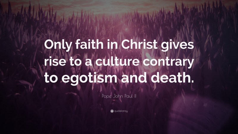 Pope John Paul II Quote: “Only faith in Christ gives rise to a culture contrary to egotism and death.”