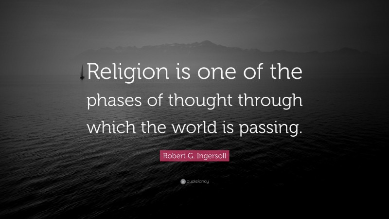 Robert G. Ingersoll Quote: “Religion is one of the phases of thought through which the world is passing.”