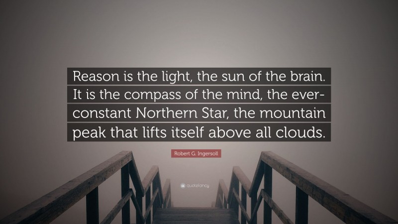 Robert G. Ingersoll Quote: “Reason is the light, the sun of the brain. It is the compass of the mind, the ever-constant Northern Star, the mountain peak that lifts itself above all clouds.”