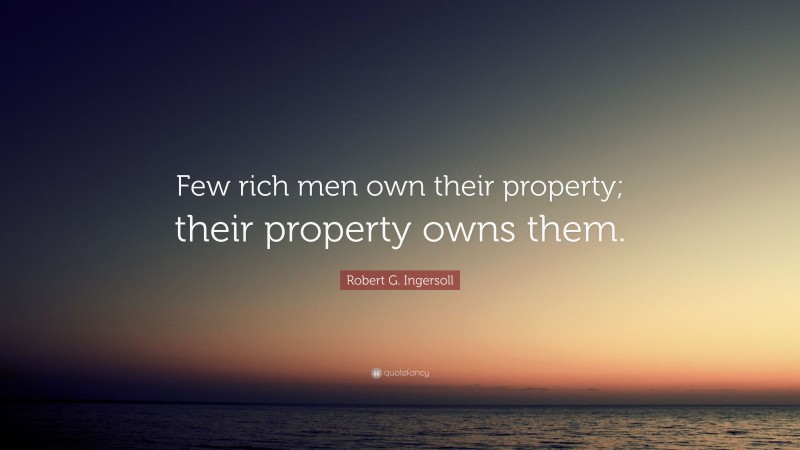 Robert G. Ingersoll Quote: “Few rich men own their property; their property owns them.”