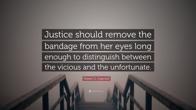 Robert G. Ingersoll Quote: “Justice should remove the bandage from her eyes long enough to distinguish between the vicious and the unfortunate.”