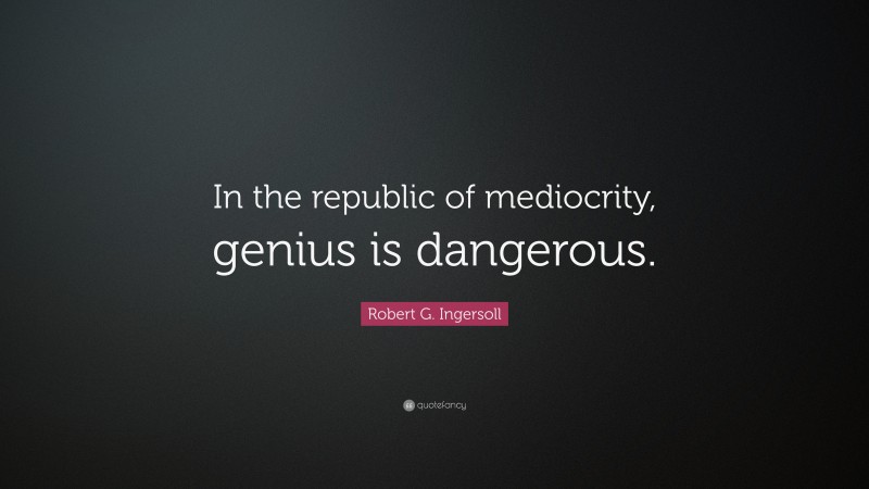 Robert G. Ingersoll Quote: “In the republic of mediocrity, genius is dangerous.”
