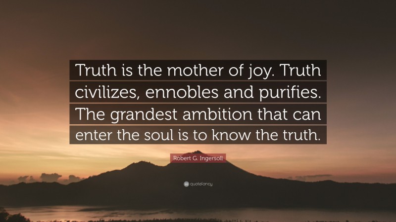 Robert G. Ingersoll Quote: “Truth is the mother of joy. Truth civilizes, ennobles and purifies. The grandest ambition that can enter the soul is to know the truth.”