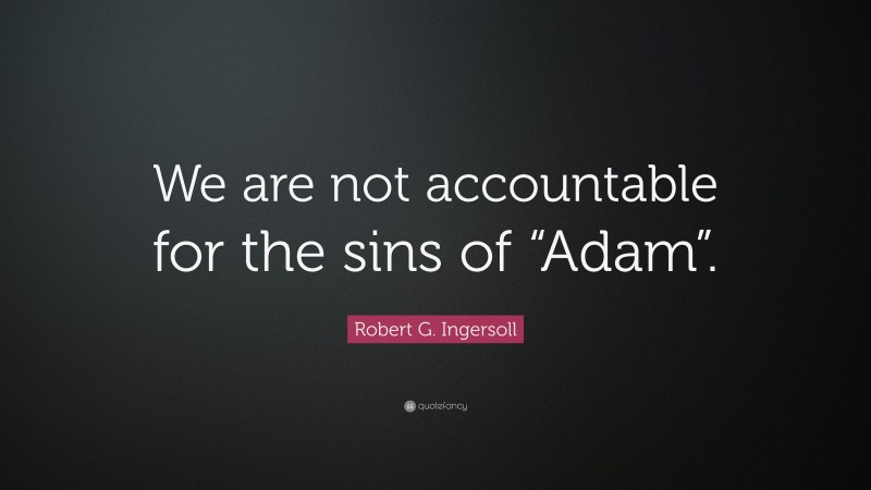 Robert G. Ingersoll Quote: “We are not accountable for the sins of “Adam”.”