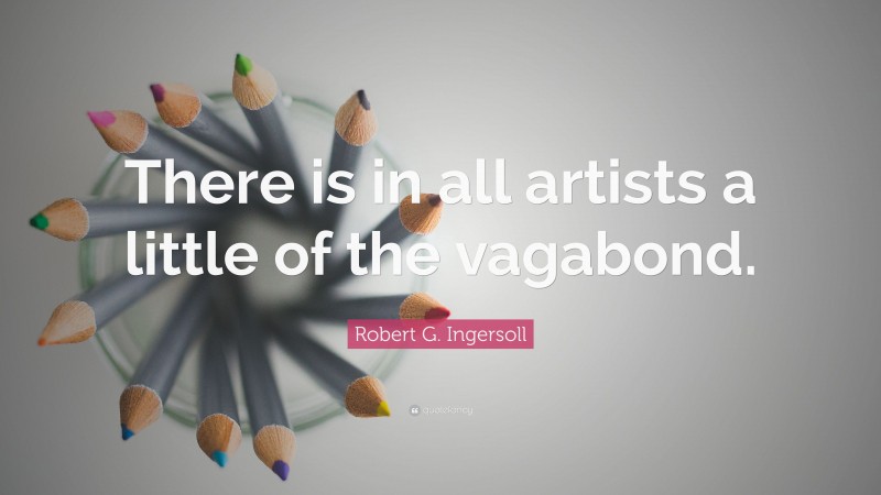 Robert G. Ingersoll Quote: “There is in all artists a little of the vagabond.”