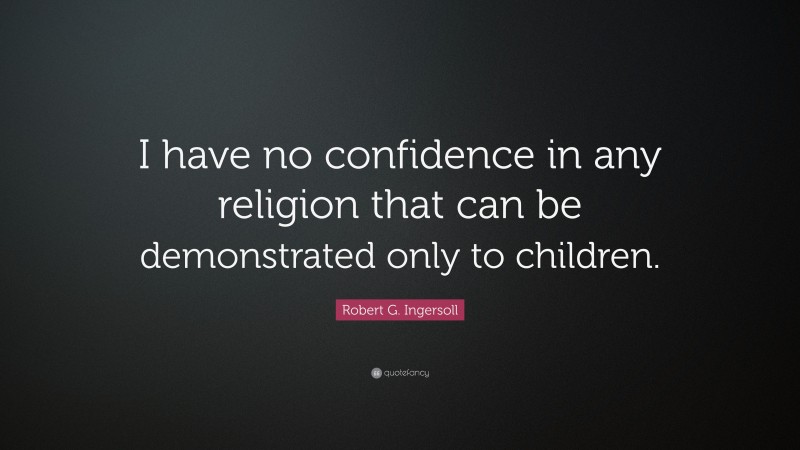 Robert G. Ingersoll Quote: “I have no confidence in any religion that can be demonstrated only to children.”