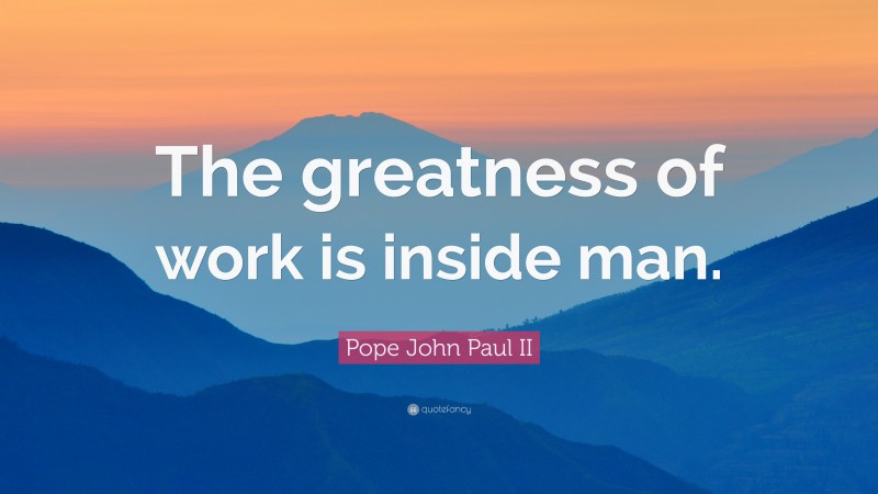 Pope John Paul II Quote: “The greatness of work is inside man.”