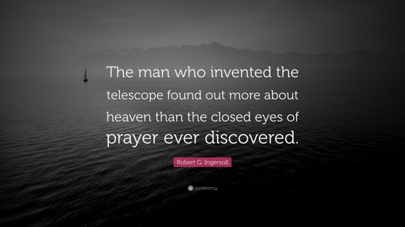 Robert G. Ingersoll Quote: “The man who invented the telescope found out more about heaven than the closed eyes of prayer ever discovered.”