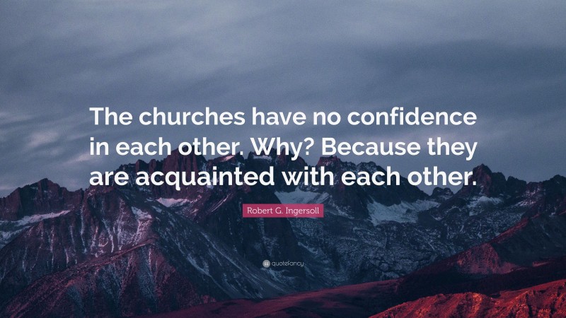 Robert G. Ingersoll Quote: “The churches have no confidence in each other. Why? Because they are acquainted with each other.”
