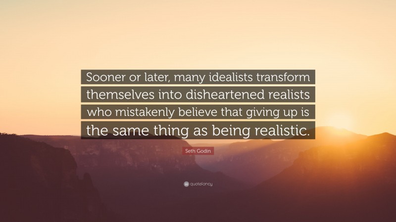 Seth Godin Quote: “Sooner or later, many idealists transform themselves into disheartened realists who mistakenly believe that giving up is the same thing as being realistic.”