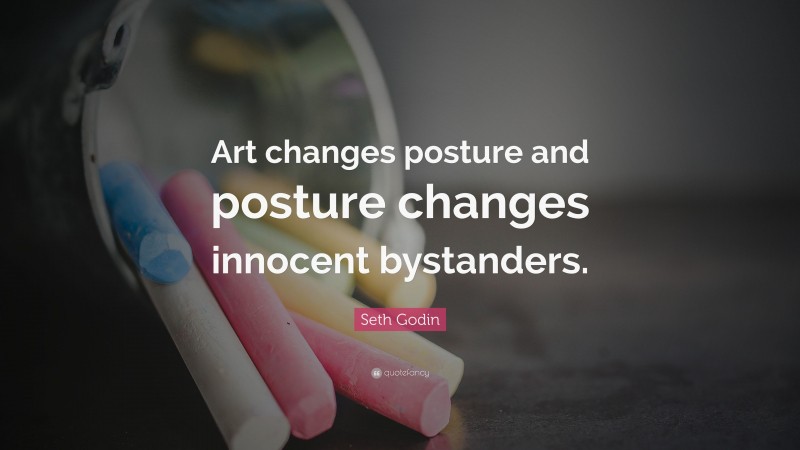 Seth Godin Quote: “Art changes posture and posture changes innocent bystanders.”