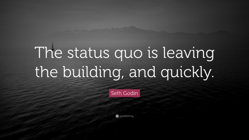 Seth Godin Quote: “The status quo is leaving the building, and quickly.”