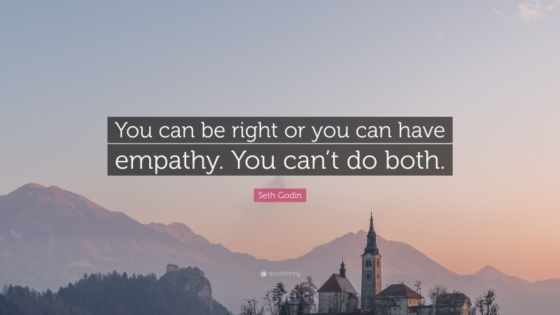 Seth Godin Quote: “You can be right or you can have empathy. You can’t do both.”