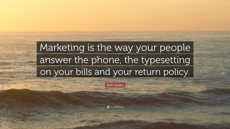 Seth Godin Quote: “Marketing is the way your people answer the phone, the typesetting on your bills and your return policy.”