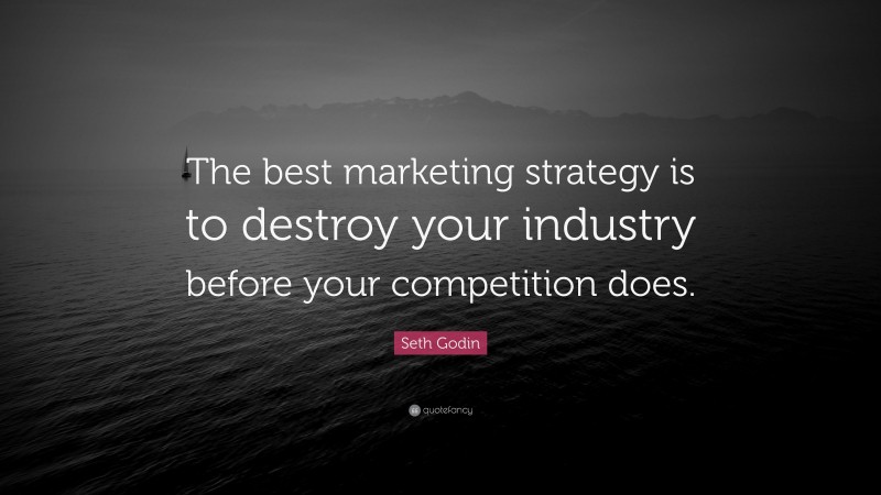Seth Godin Quote: “The best marketing strategy is to destroy your industry before your competition does.”