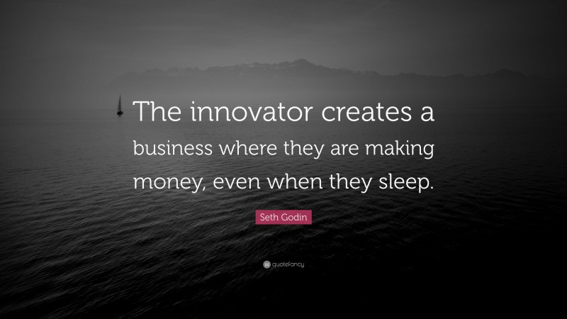 Seth Godin Quote: “The innovator creates a business where they are making money, even when they sleep.”