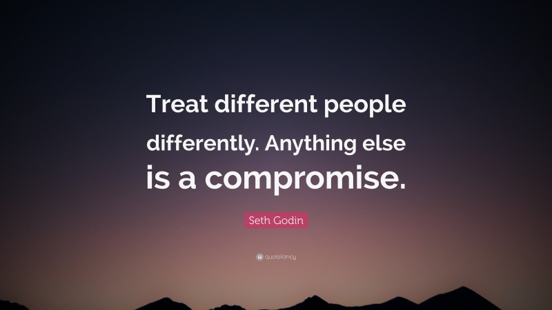 Seth Godin Quote: “Treat different people differently. Anything else is a compromise.”