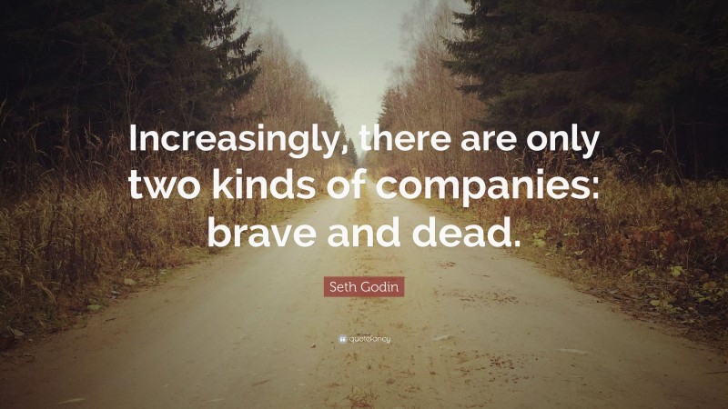 Seth Godin Quote: “Increasingly, there are only two kinds of companies: brave and dead.”
